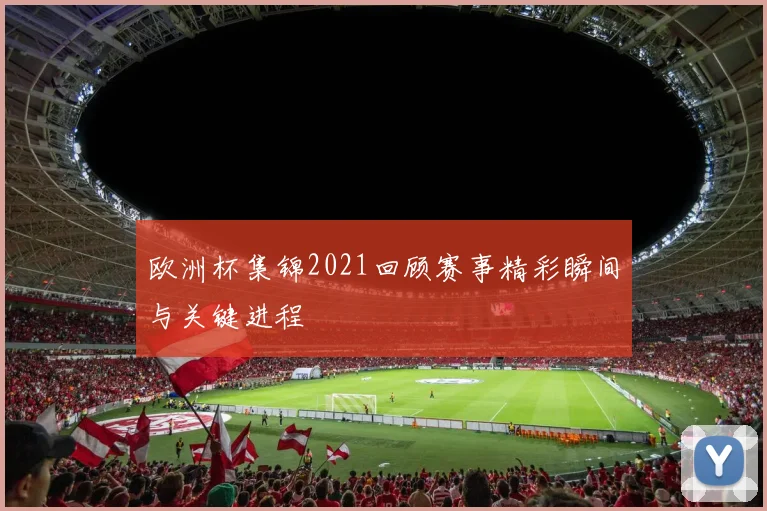 欧洲杯集锦2021回顾赛事精彩瞬间与关键进程