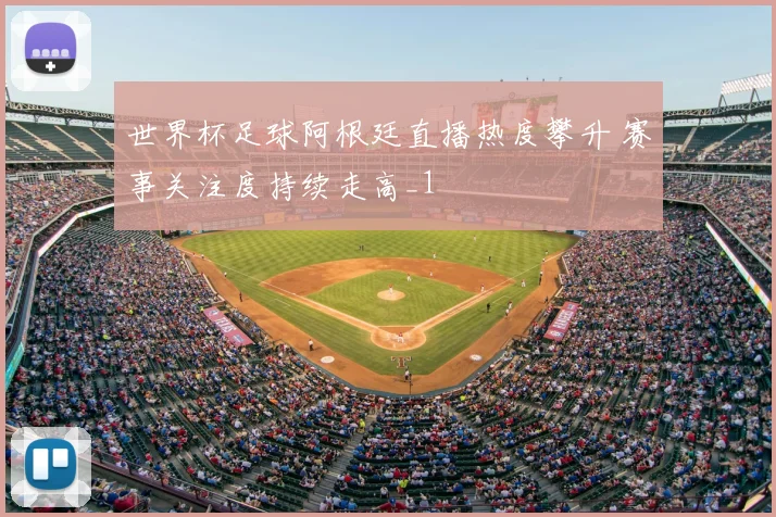 世界杯足球阿根廷直播热度攀升 赛事关注度持续走高_1