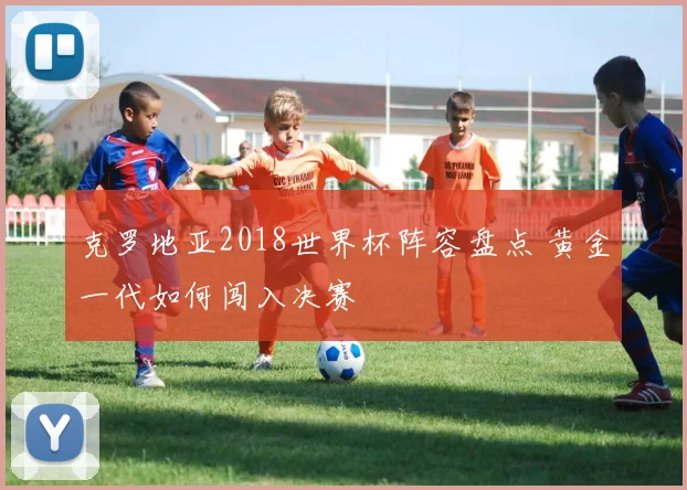 克罗地亚2018世界杯阵容盘点 黄金一代如何闯入决赛