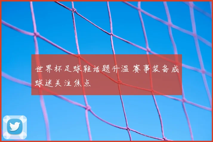 世界杯足球鞋话题升温 赛事装备成球迷关注焦点