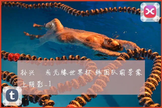 孙兴慜或无缘世界杯 韩国队前景蒙上阴影_1