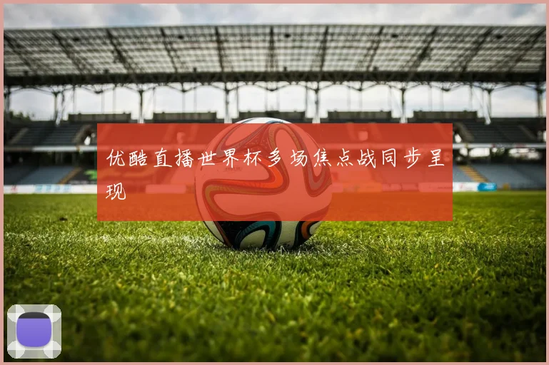 优酷直播世界杯多场焦点战同步呈现