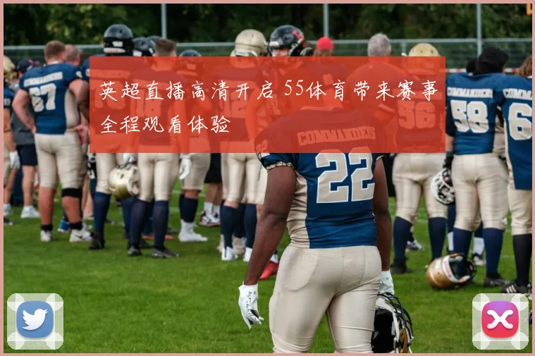 英超直播高清开启 55体育带来赛事全程观看体验