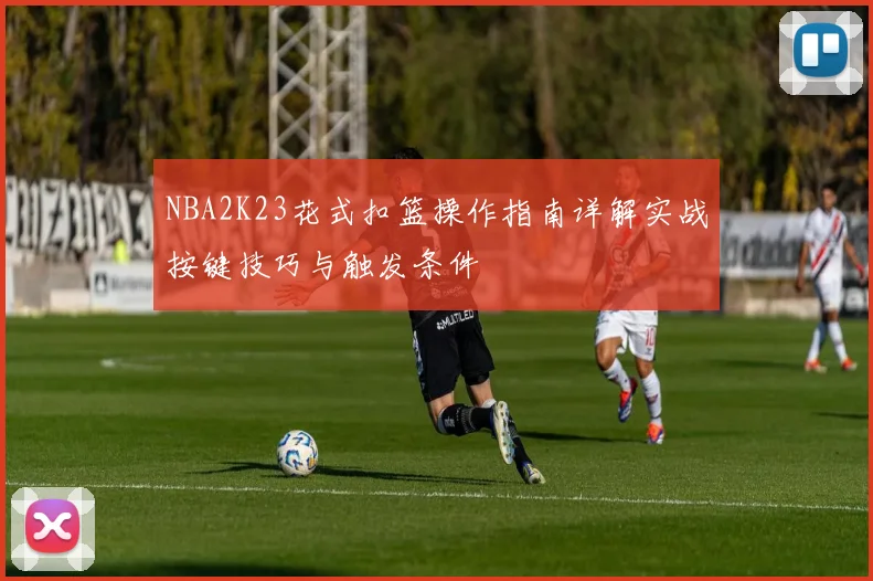 NBA2K23花式扣篮操作指南详解实战按键技巧与触发条件