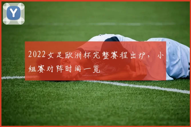2022女足欧洲杯完整赛程出炉,小组赛对阵时间一览
