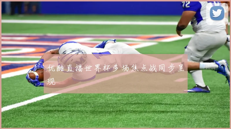 优酷直播世界杯多场焦点战同步呈现