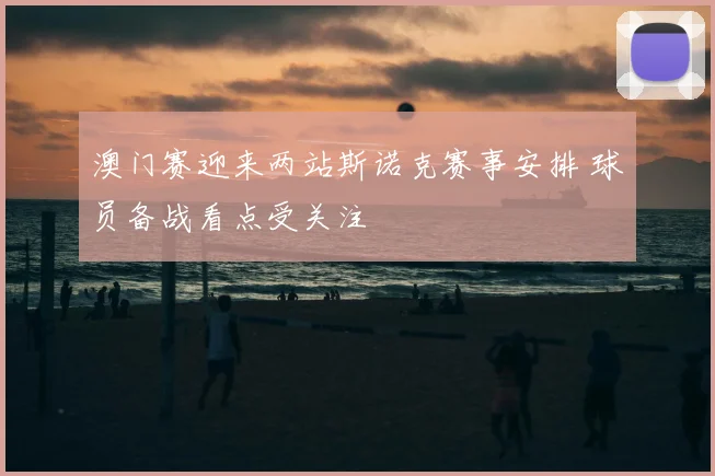澳门赛迎来两站斯诺克赛事安排 球员备战看点受关注