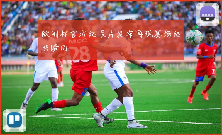 欧洲杯官方纪录片发布再现赛场经典瞬间