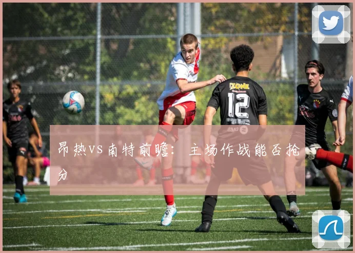 昂热vs南特前瞻：主场作战能否抢分