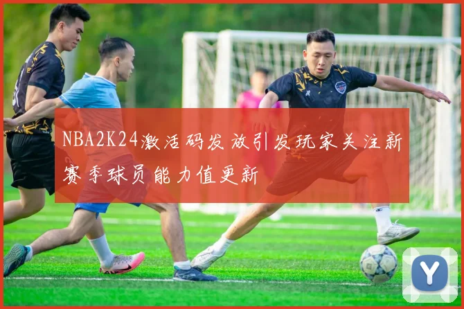 NBA2K24激活码发放引发玩家关注新赛季球员能力值更新