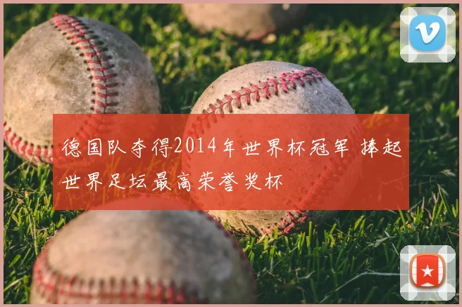德国队夺得2014年世界杯冠军 捧起世界足坛最高荣誉奖杯