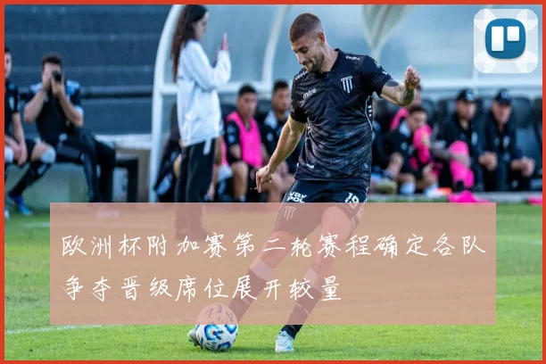欧洲杯附加赛第二轮赛程确定各队争夺晋级席位展开较量
