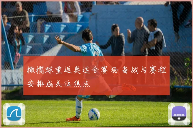 橄榄球重返奥运会赛场 备战与赛程安排成关注焦点