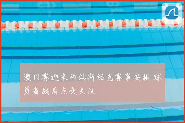 澳门赛迎来两站斯诺克赛事安排 球员备战看点受关注