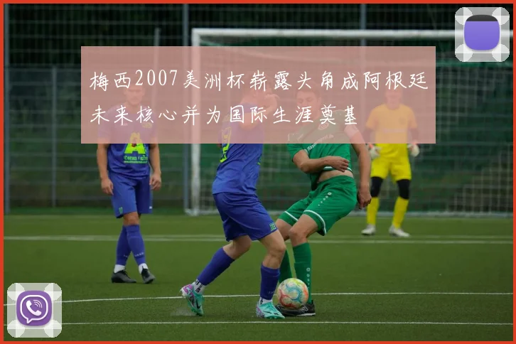 梅西2007美洲杯崭露头角成阿根廷未来核心并为国际生涯奠基