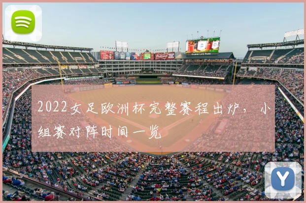2022女足欧洲杯完整赛程出炉,小组赛对阵时间一览