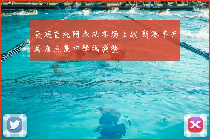 英超首轮阿森纳客场出战 新赛季开局看点集中锋线调整