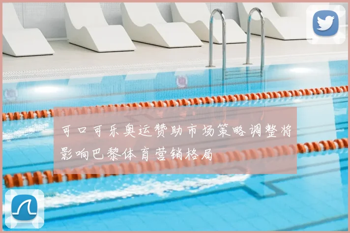 可口可乐奥运赞助市场策略调整将影响巴黎体育营销格局