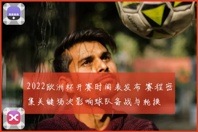 2022欧洲杯开赛时间表发布 赛程密集关键场次影响球队备战与轮换