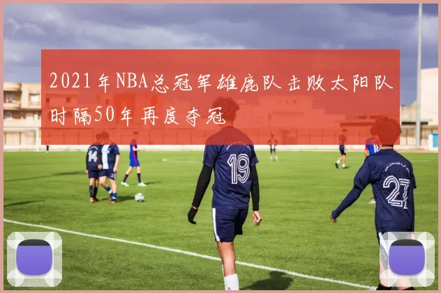 2021年NBA总冠军雄鹿队击败太阳队时隔50年再度夺冠