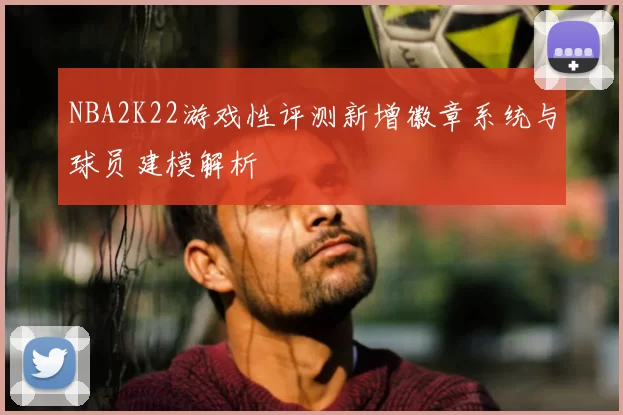 NBA2K22游戏性评测新增徽章系统与球员建模解析