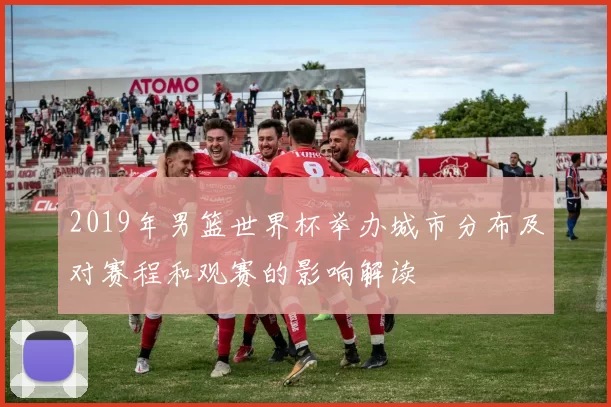 2019年男篮世界杯举办城市分布及对赛程和观赛的影响解读