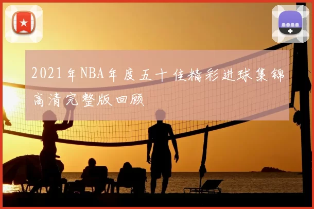 2021年NBA年度五十佳精彩进球集锦高清完整版回顾