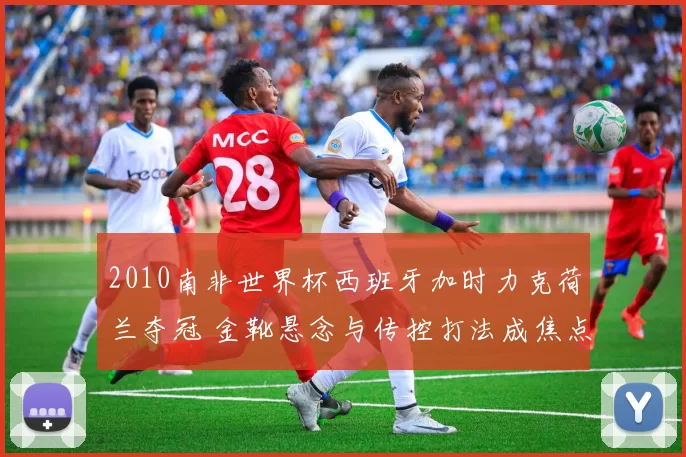 2010南非世界杯西班牙加时力克荷兰夺冠 金靴悬念与传控打法成焦点
