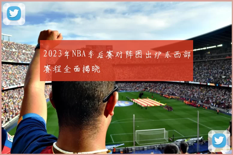 2023年NBA季后赛对阵图出炉东西部赛程全面揭晓