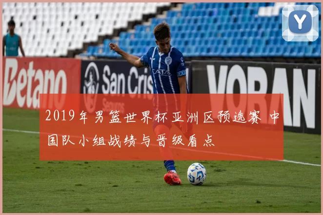 2019年男篮世界杯亚洲区预选赛 中国队小组战绩与晋级看点