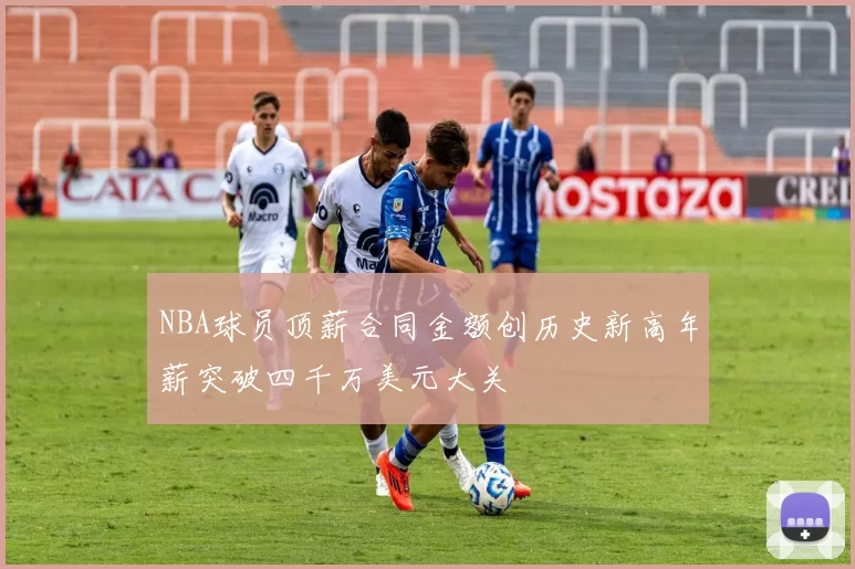 NBA球员顶薪合同金额创历史新高年薪突破四千万美元大关