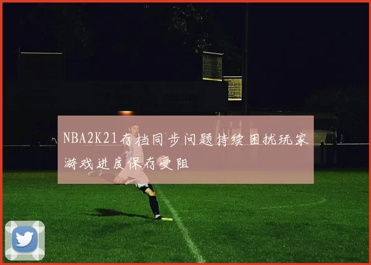 NBA2K21存档同步问题持续困扰玩家游戏进度保存受阻