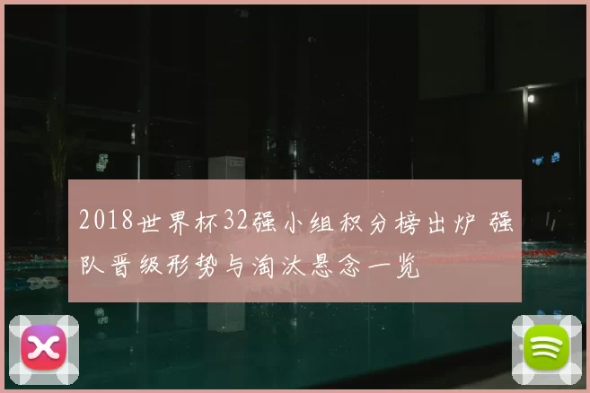 2018世界杯32强小组积分榜出炉 强队晋级形势与淘汰悬念一览