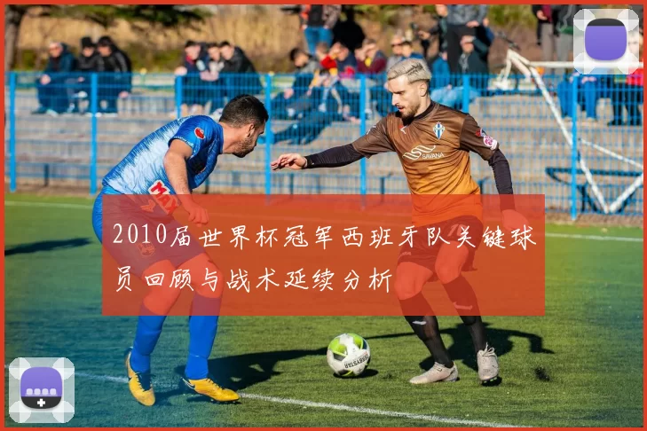 2010届世界杯冠军西班牙队关键球员回顾与战术延续分析