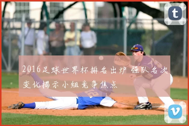 2016足球世界杯排名出炉 强队名次变化揭示小组竞争焦点