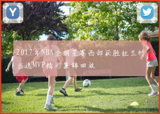2017年NBA全明星赛西部获胜杜兰特当选MVP精彩集锦回放