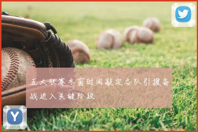 五大联赛冬窗时间敲定各队引援备战进入关键阶段