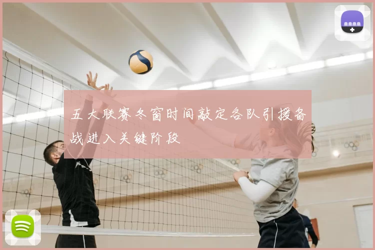 五大联赛冬窗时间敲定各队引援备战进入关键阶段