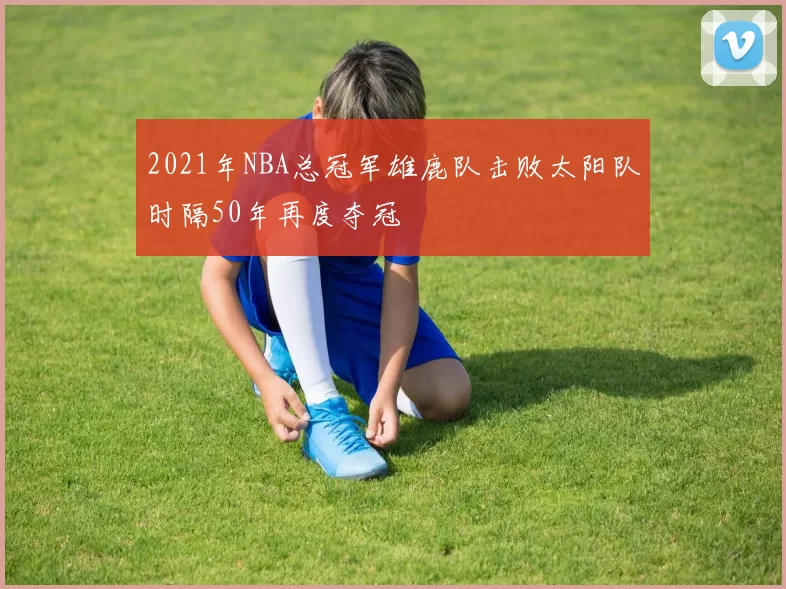 2021年NBA总冠军雄鹿队击败太阳队时隔50年再度夺冠