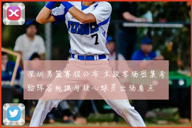 深圳男篮赛程公布 末段客场密集考验阵容轮换与核心球员出场看点