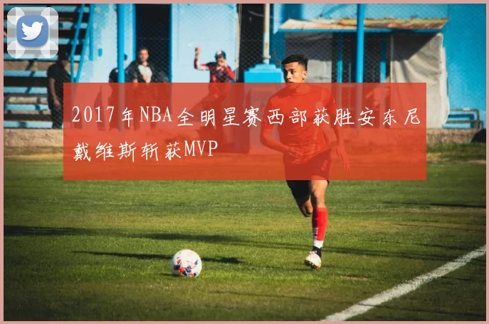 2017年NBA全明星赛西部获胜安东尼戴维斯斩获MVP