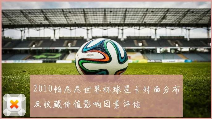 2010帕尼尼世界杯球星卡封面分布及收藏价值影响因素评估
