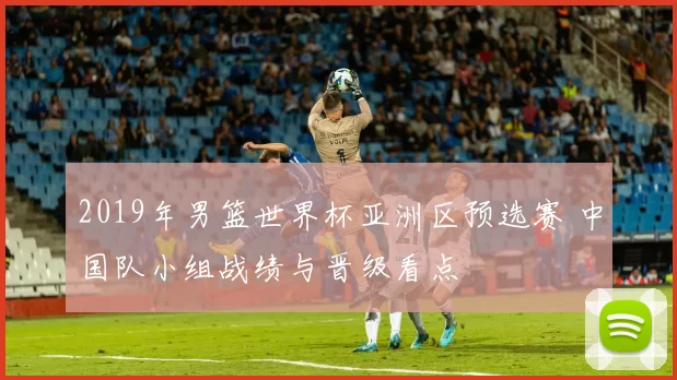 2019年男篮世界杯亚洲区预选赛 中国队小组战绩与晋级看点