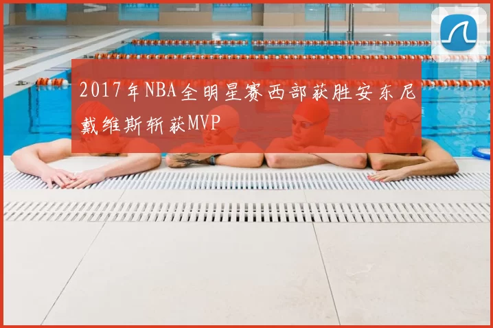 2017年NBA全明星赛西部获胜安东尼戴维斯斩获MVP
